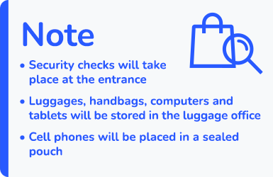 Note: Security checks will take place at the entrance - Luggages, handbags, computers and tablets will be stored in the luggage office - Cell phones will be placed in a sealed pouch.