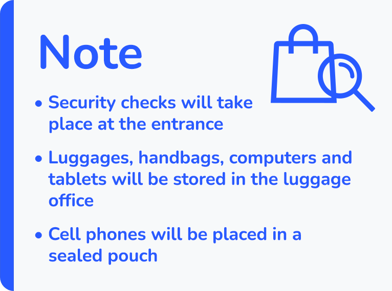 Note: Security checks will take place at the entrance - Luggages, handbags, computers and tablets will be stored in the luggage office - Cell phones will be placed in a sealed pouch.