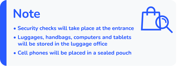 Note: Security checks will take place at the entrance - Luggages, handbags, computers and tablets will be stored in the luggage office - Cell phones will be placed in a sealed pouch.